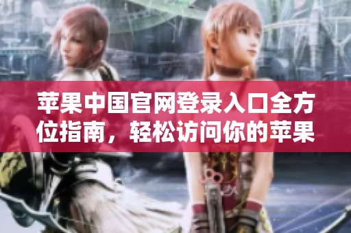 苹果中国官网登录入口全方位指南，轻松访问你的苹果账户