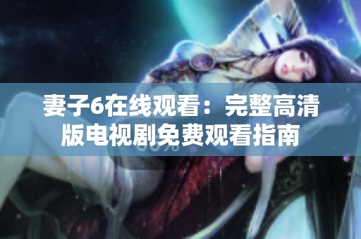 妻子6在线观看：完整高清版电视剧免费观看指南
