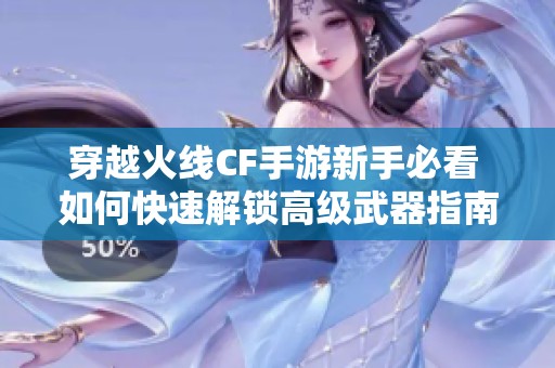 穿越火线CF手游新手必看 如何快速解锁高级武器指南与技巧分享