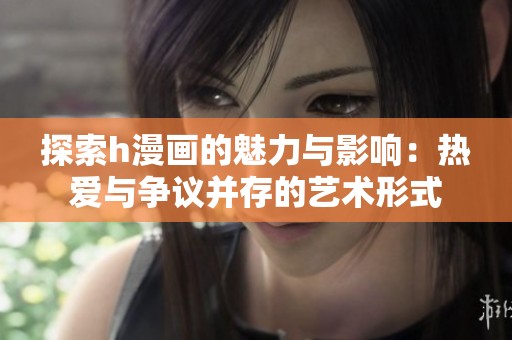 探索h漫画的魅力与影响：热爱与争议并存的艺术形式
