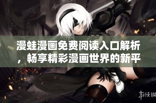 漫蛙漫画免费阅读入口解析，畅享精彩漫画世界的新平台