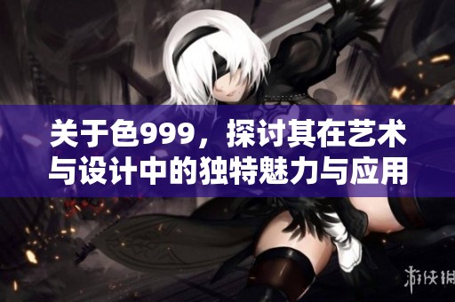 关于色999，探讨其在艺术与设计中的独特魅力与应用