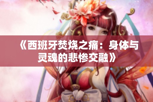 《西班牙焚烧之痛：身体与灵魂的悲惨交融》