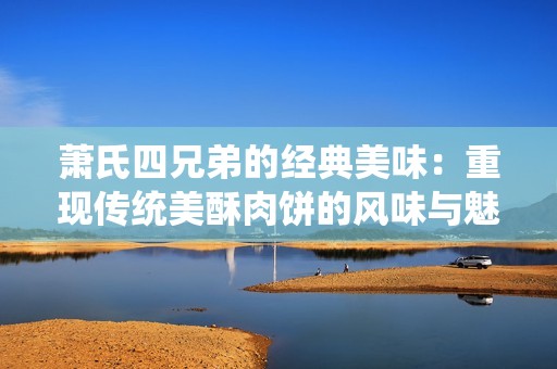 萧氏四兄弟的经典美味：重现传统美酥肉饼的风味与魅力