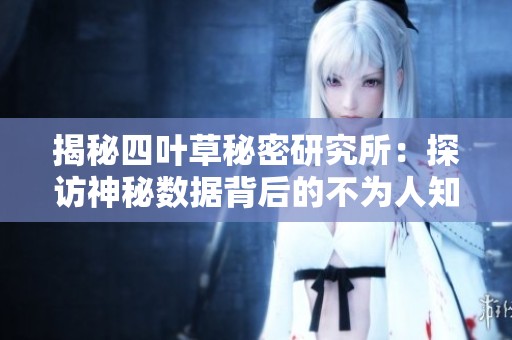 揭秘四叶草秘密研究所：探访神秘数据背后的不为人知的故事与真相