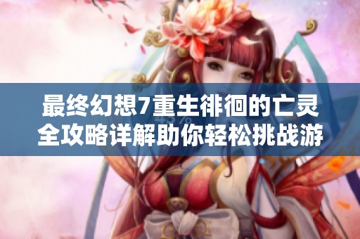 最终幻想7重生徘徊的亡灵全攻略详解助你轻松挑战游戏难关