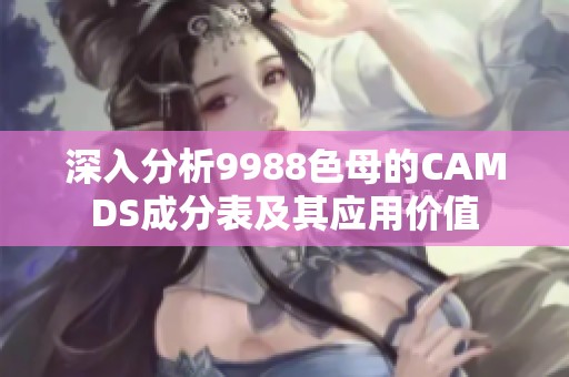深入分析9988色母的CAMDS成分表及其应用价值