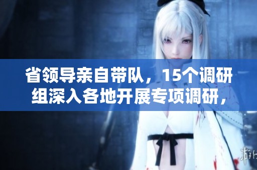 省领导亲自带队，15个调研组深入各地开展专项调研，聚焦重要民生问题