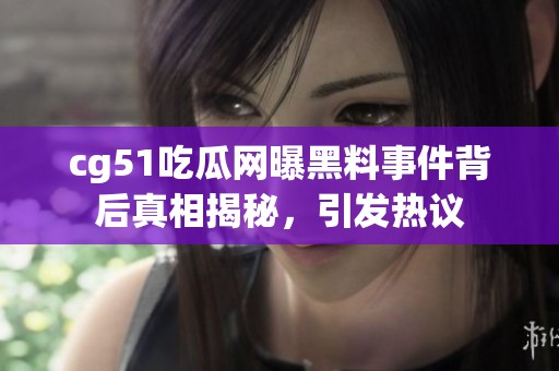cg51吃瓜网曝黑料事件背后真相揭秘，引发热议