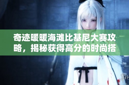 奇迹暖暖海滩比基尼大赛攻略，揭秘获得高分的时尚搭配技巧与策略