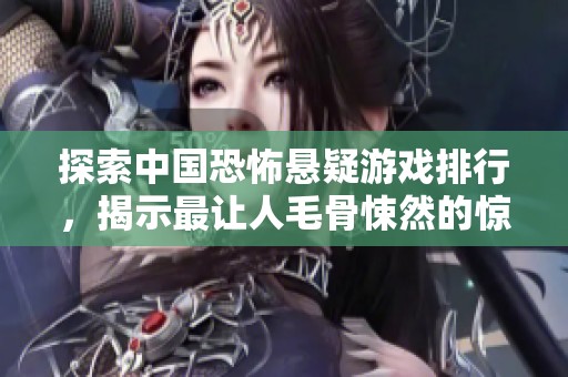 探索中国恐怖悬疑游戏排行，揭示最让人毛骨悚然的惊悚体验与解谜冒险