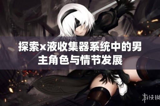 探索x液收集器系统中的男主角色与情节发展