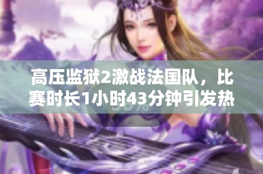 高压监狱2激战法国队，比赛时长1小时43分钟引发热议