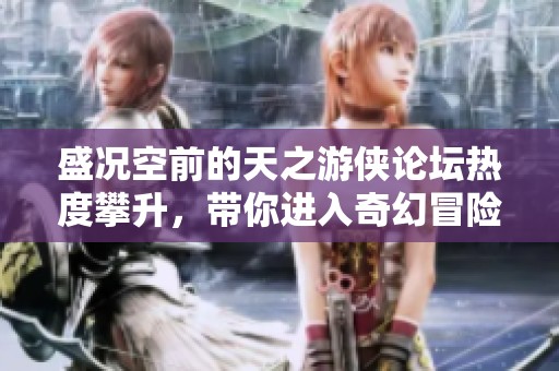 盛况空前的天之游侠论坛热度攀升，带你进入奇幻冒险世界，书写属于你的精彩旅程