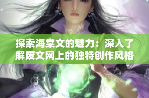 探索海棠文的魅力：深入了解废文网上的独特创作风格