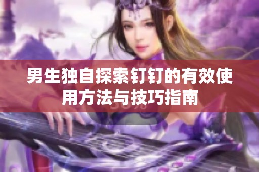 男生独自探索钉钉的有效使用方法与技巧指南