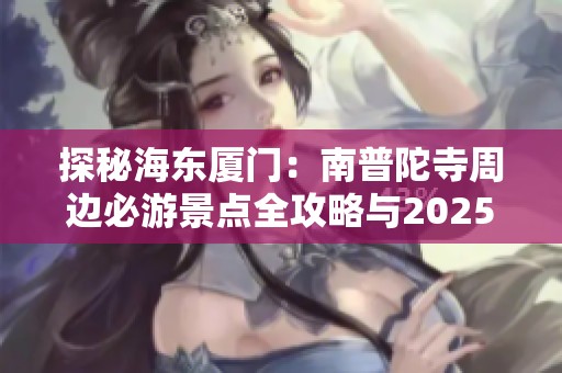探秘海东厦门：南普陀寺周边必游景点全攻略与2025旅游亮点推荐