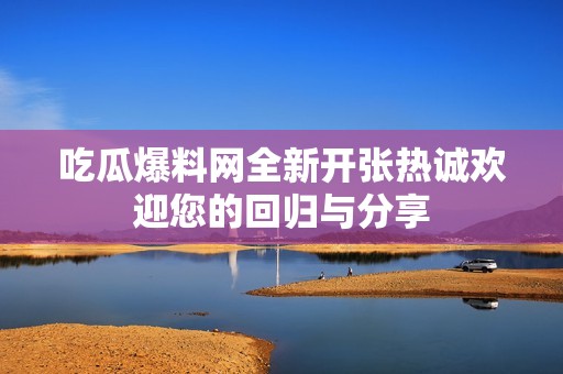 吃瓜爆料网全新开张热诚欢迎您的回归与分享