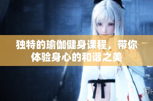 独特的瑜伽健身课程，带你体验身心的和谐之美