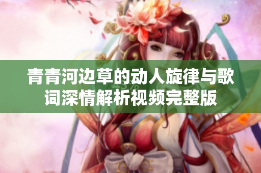 青青河边草的动人旋律与歌词深情解析视频完整版