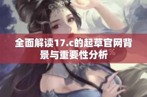 全面解读17.c的起草官网背景与重要性分析