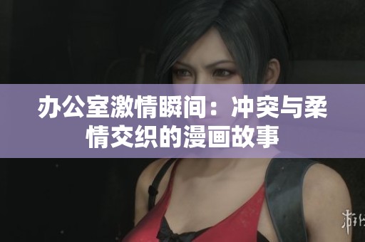 办公室激情瞬间：冲突与柔情交织的漫画故事