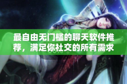 最自由无门槛的聊天软件推荐，满足你社交的所有需求