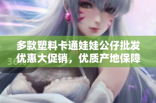 多款塑料卡通娃娃公仔批发优惠大促销，优质产地保障，丰富选择尽在这里