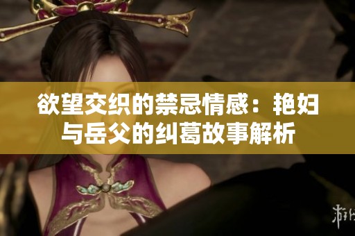 欲望交织的禁忌情感：艳妇与岳父的纠葛故事解析