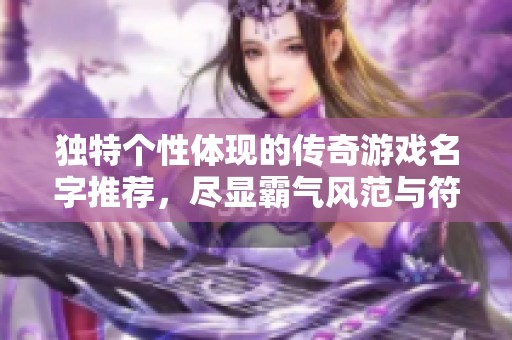 独特个性体现的传奇游戏名字推荐，尽显霸气风范与符号魅力
