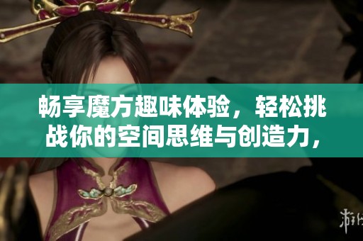 畅享魔方趣味体验，轻松挑战你的空间思维与创造力，让游戏与智慧同行