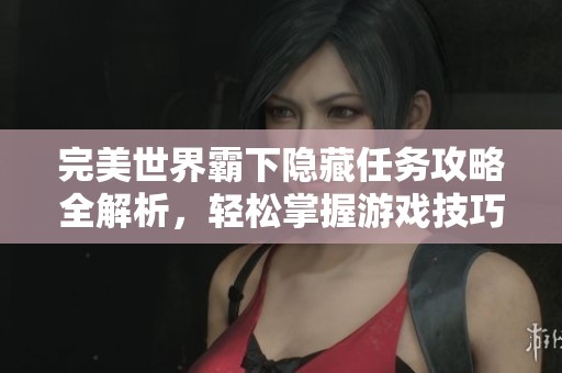 完美世界霸下隐藏任务攻略全解析，轻松掌握游戏技巧和奖励获取方法