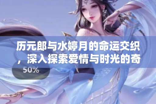 历元郎与水婷月的命运交织，深入探索爱情与时光的奇幻之旅