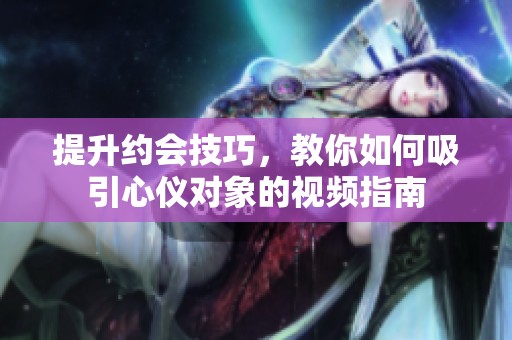 提升约会技巧，教你如何吸引心仪对象的视频指南