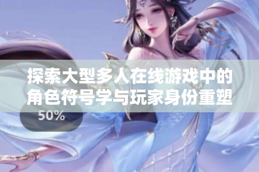 探索大型多人在线游戏中的角色符号学与玩家身份重塑的关系与影响