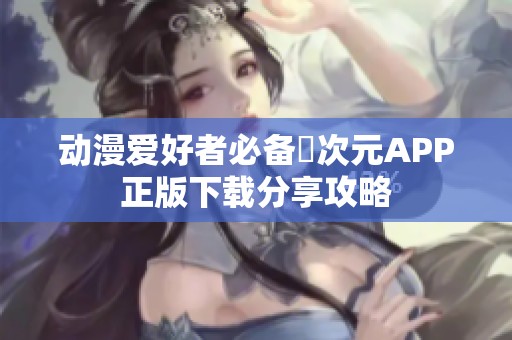 动漫爱好者必备囧次元APP正版下载分享攻略