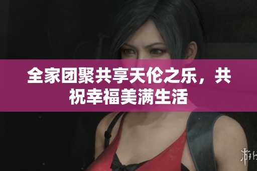 全家团聚共享天伦之乐，共祝幸福美满生活