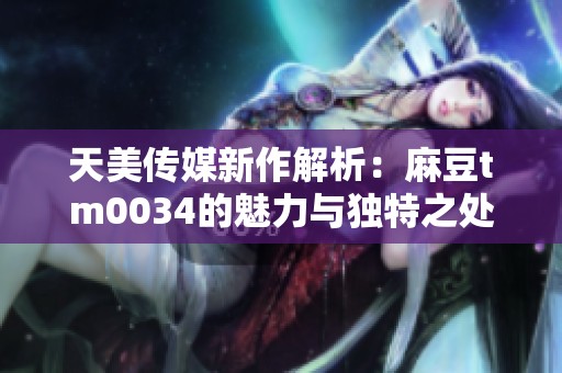 天美传媒新作解析：麻豆tm0034的魅力与独特之处