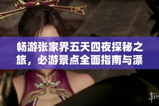 畅游张家界五天四夜探秘之旅，必游景点全面指南与漂流体验等你来玩