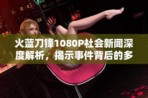 火蓝刀锋1080P社会新闻深度解析，揭示事件背后的多元视角与内在真相
