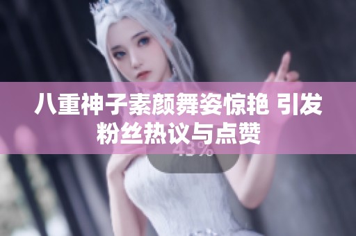 八重神子素颜舞姿惊艳 引发粉丝热议与点赞