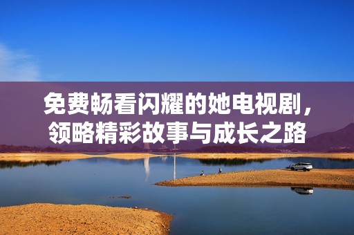 免费畅看闪耀的她电视剧，领略精彩故事与成长之路