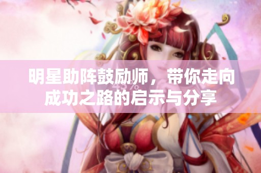 明星助阵鼓励师，带你走向成功之路的启示与分享