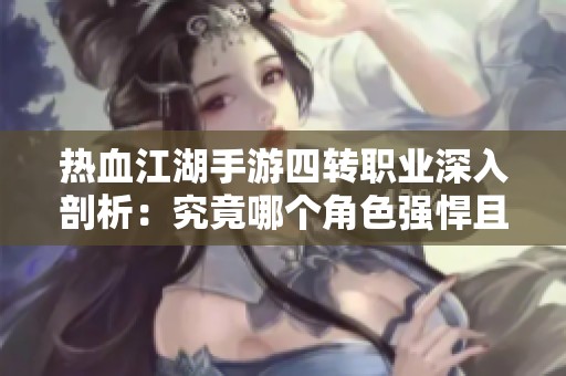 热血江湖手游四转职业深入剖析：究竟哪个角色强悍且具魅力最为出众