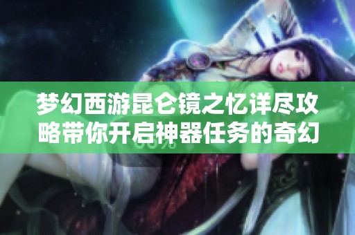 梦幻西游昆仑镜之忆详尽攻略带你开启神器任务的奇幻冒险之旅