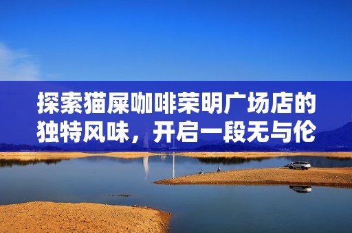探索猫屎咖啡荣明广场店的独特风味，开启一段无与伦比的咖啡体验之旅