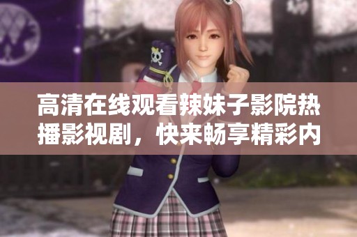 高清在线观看辣妹子影院热播影视剧，快来畅享精彩内容！