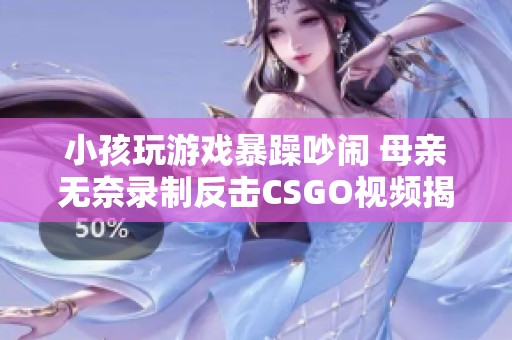 小孩玩游戏暴躁吵闹 母亲无奈录制反击CSGO视频揭秘