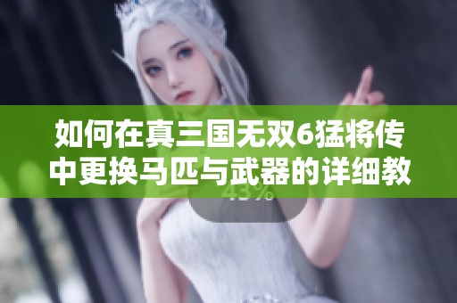 如何在真三国无双6猛将传中更换马匹与武器的详细教程与技巧分享