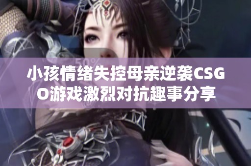 小孩情绪失控母亲逆袭CSGO游戏激烈对抗趣事分享